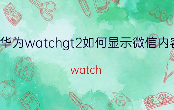 华为watchgt2如何显示微信内容 watch gt2使用技巧？